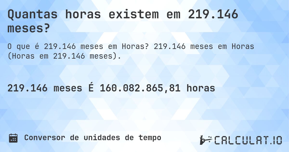 Quantas horas existem em 219.146 meses?. 219.146 meses em Horas (Horas em 219.146 meses).