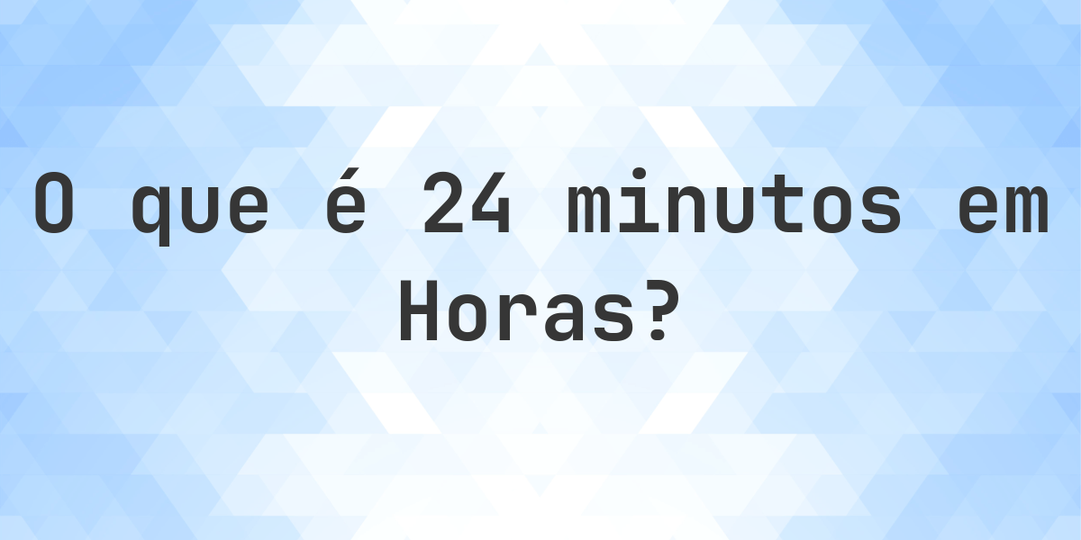Quantos horas existem em 24 minutos? - Calculatio