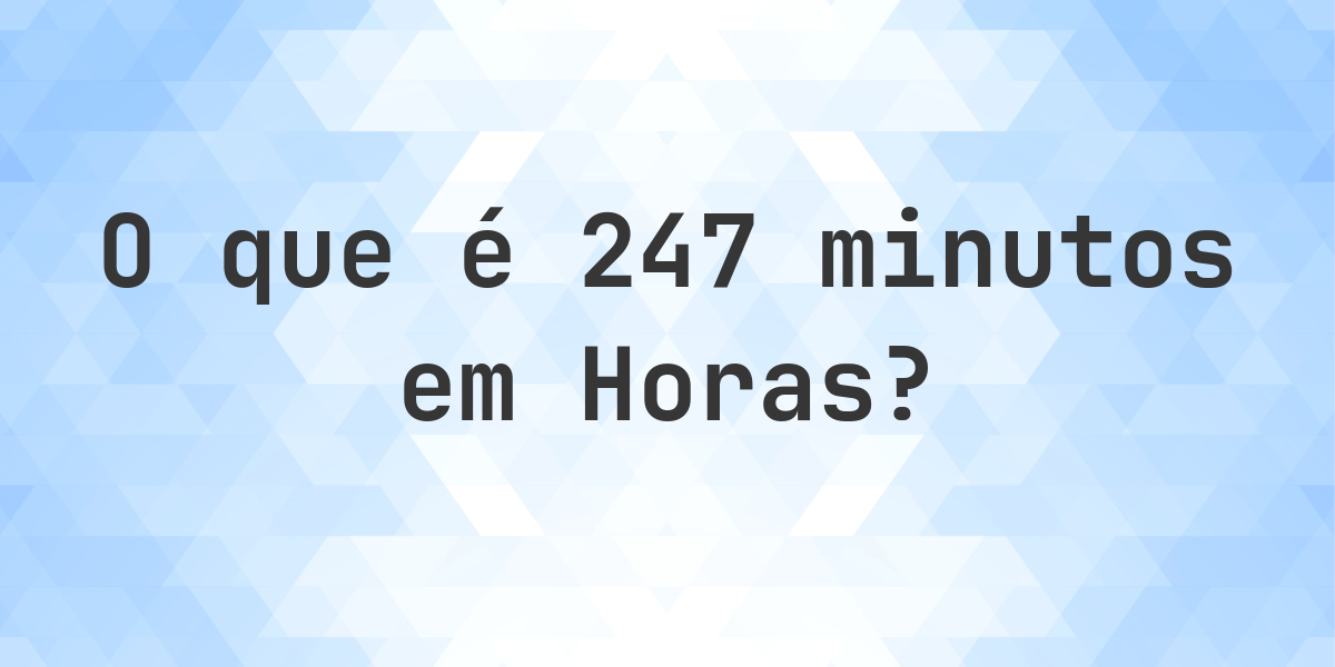 Quantos horas existem em 247 minutos? - Calculatio