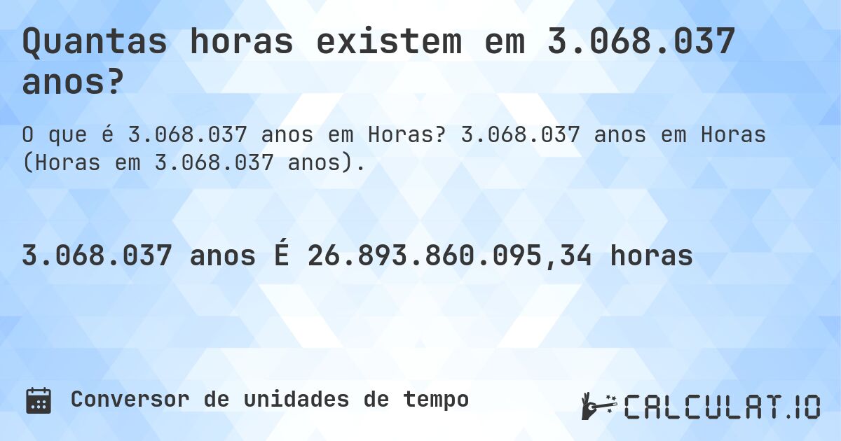 Quantas horas existem em 3.068.037 anos?. 3.068.037 anos em Horas (Horas em 3.068.037 anos).