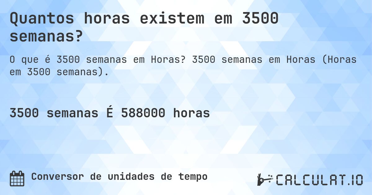 Quantos horas existem em 3500 semanas?. 3500 semanas em Horas (Horas em 3500 semanas).