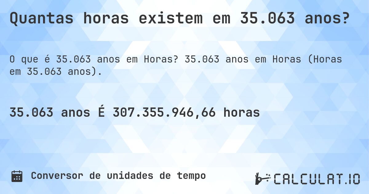 Quantas horas existem em 35.063 anos?. 35.063 anos em Horas (Horas em 35.063 anos).