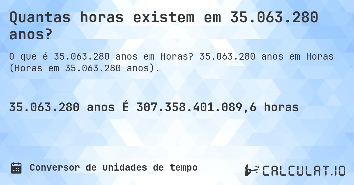Quantas horas existem em 35.063.280 anos?. 35.063.280 anos em Horas (Horas em 35.063.280 anos).