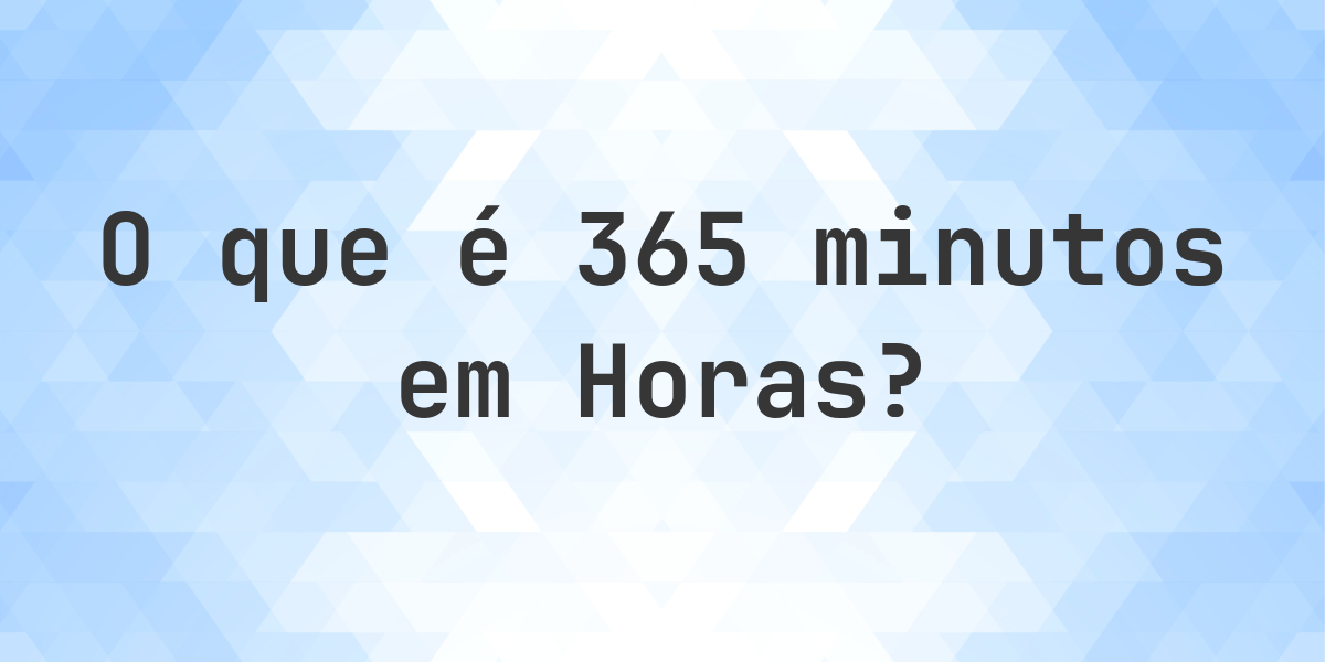 Quantos horas existem em 365 minutos? - Calculatio