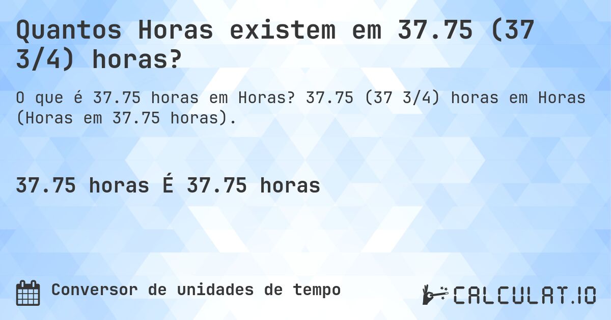Quantos Horas existem em 37.75 (37 3/4) horas?. 37.75 (37 3/4) horas em Horas (Horas em 37.75 horas).