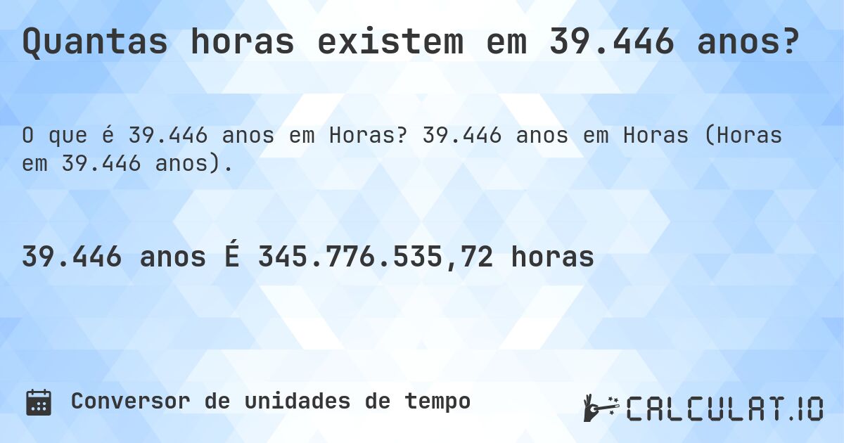 Quantas horas existem em 39.446 anos?. 39.446 anos em Horas (Horas em 39.446 anos).
