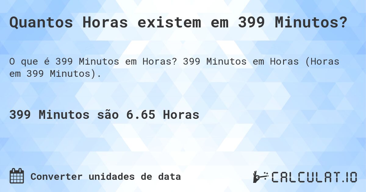Quantos Horas existem em 399 Minutos?. 399 Minutos em Horas (Horas em 399 Minutos).