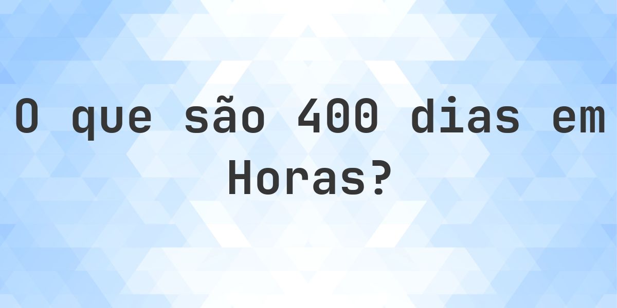 Quantos horas existem em 400 dias? - Calculatio