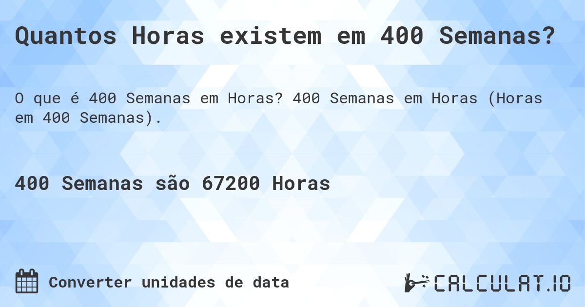 Quantos Horas existem em 400 Semanas?. 400 Semanas em Horas (Horas em 400 Semanas).