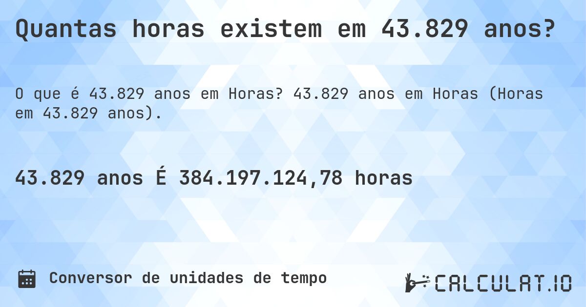 Quantas horas existem em 43.829 anos?. 43.829 anos em Horas (Horas em 43.829 anos).