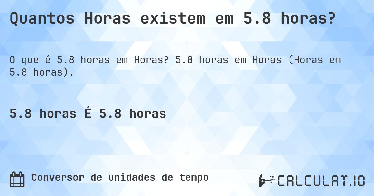 Quantos Horas existem em 5.8 horas?. 5.8 horas em Horas (Horas em 5.8 horas).