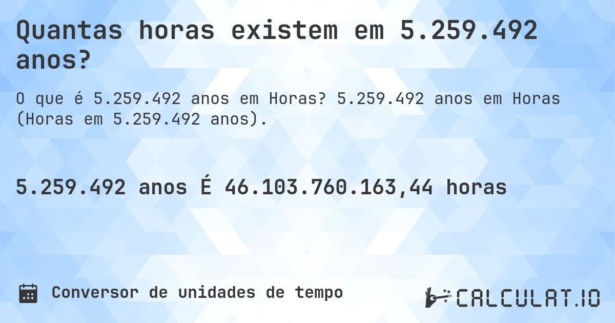 Quantas horas existem em 5.259.492 anos?. 5.259.492 anos em Horas (Horas em 5.259.492 anos).