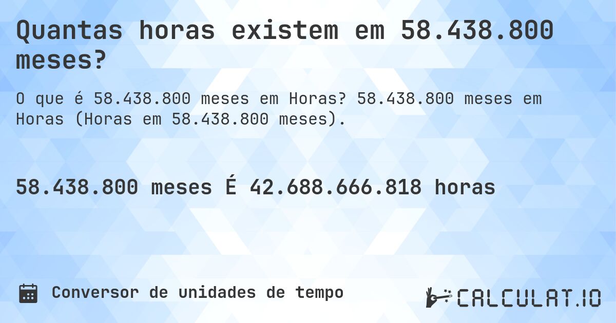 Quantas horas existem em 58.438.800 meses?. 58.438.800 meses em Horas (Horas em 58.438.800 meses).