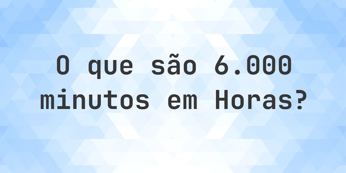 Quantas horas existem em 6000 minutos? - Calculatio