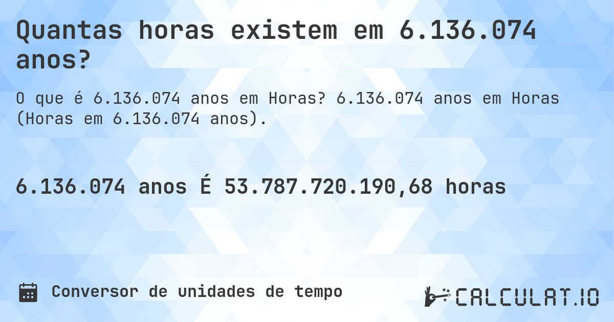 Quantas horas existem em 6.136.074 anos?. 6.136.074 anos em Horas (Horas em 6.136.074 anos).