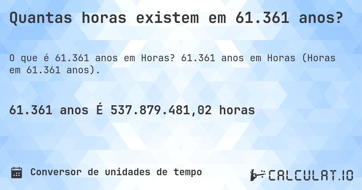 Quantas horas existem em 61.361 anos?. 61.361 anos em Horas (Horas em 61.361 anos).