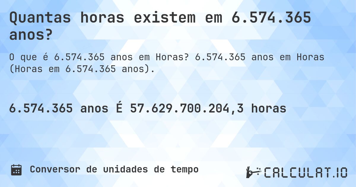 Quantas horas existem em 6.574.365 anos?. 6.574.365 anos em Horas (Horas em 6.574.365 anos).