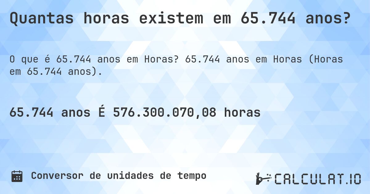 Quantas horas existem em 65.744 anos?. 65.744 anos em Horas (Horas em 65.744 anos).