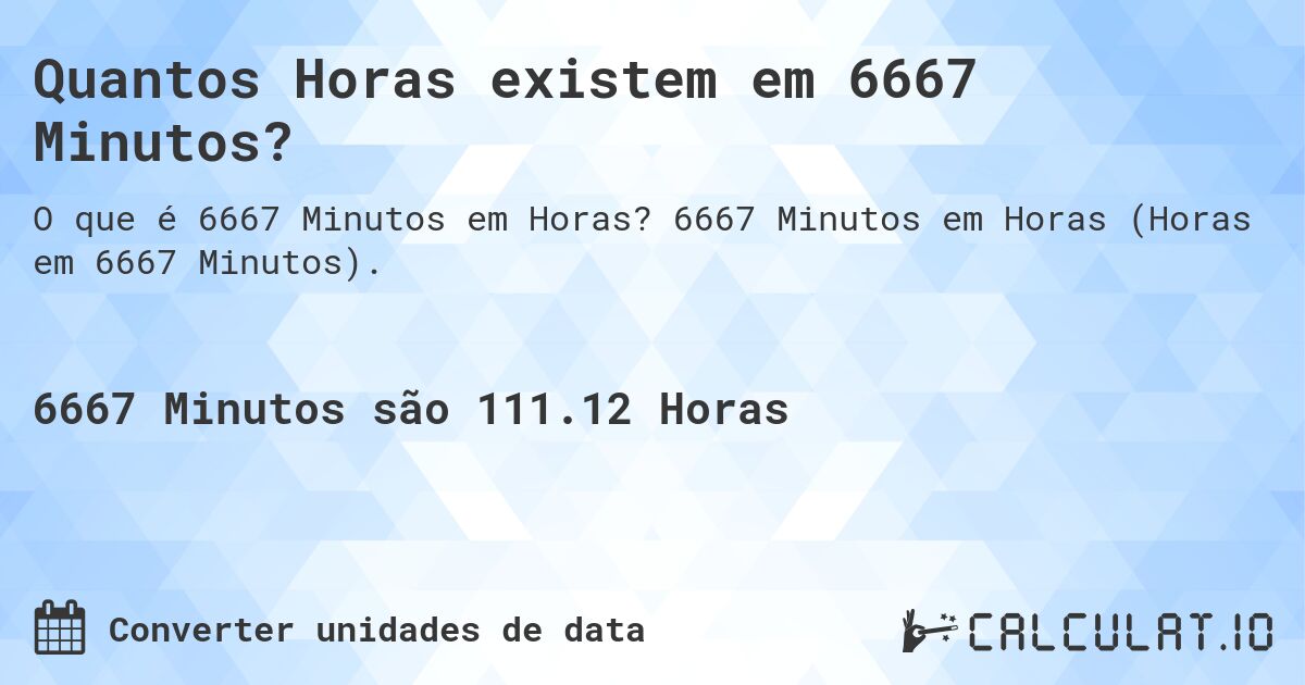 Quantos Horas existem em 6667 Minutos?. 6667 Minutos em Horas (Horas em 6667 Minutos).