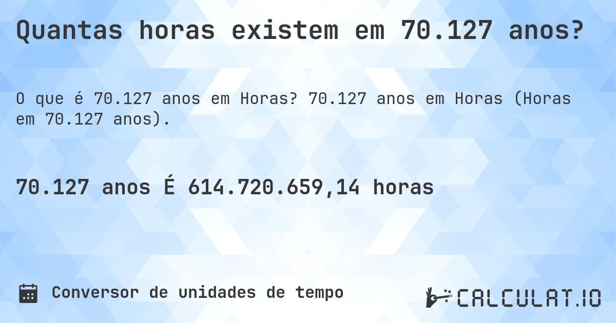 Quantas horas existem em 70.127 anos?. 70.127 anos em Horas (Horas em 70.127 anos).