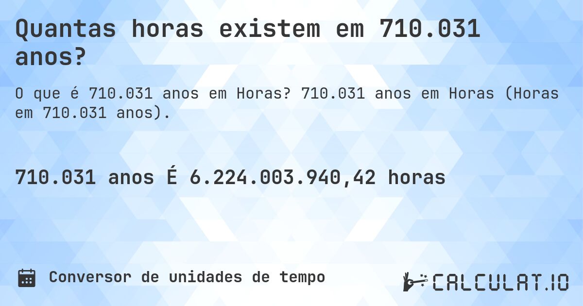 Quantas horas existem em 710.031 anos?. 710.031 anos em Horas (Horas em 710.031 anos).