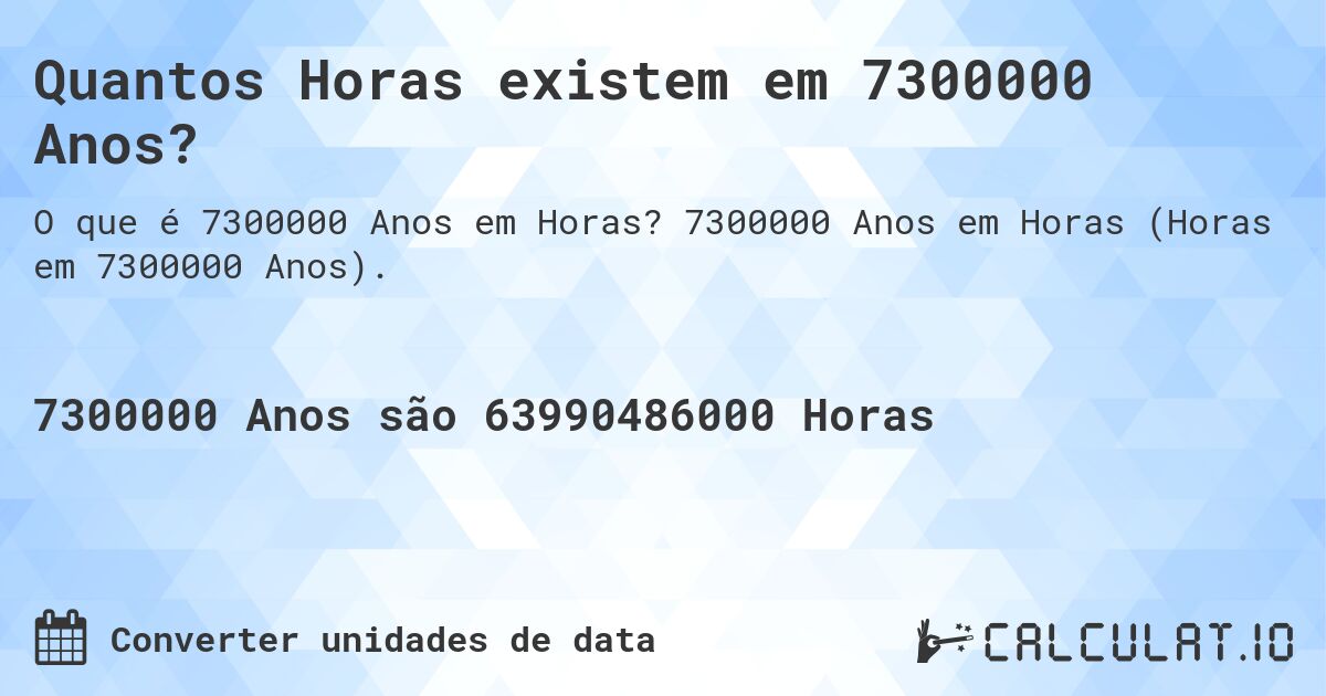 Quantos Horas existem em 7300000 Anos?. 7300000 Anos em Horas (Horas em 7300000 Anos).