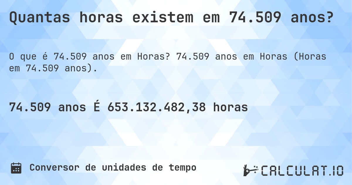 Quantas horas existem em 74.509 anos?. 74.509 anos em Horas (Horas em 74.509 anos).