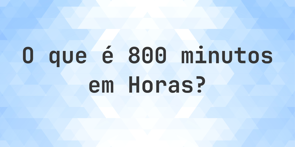 Quantos Horas existem em 800 Minutos? - Calculatio