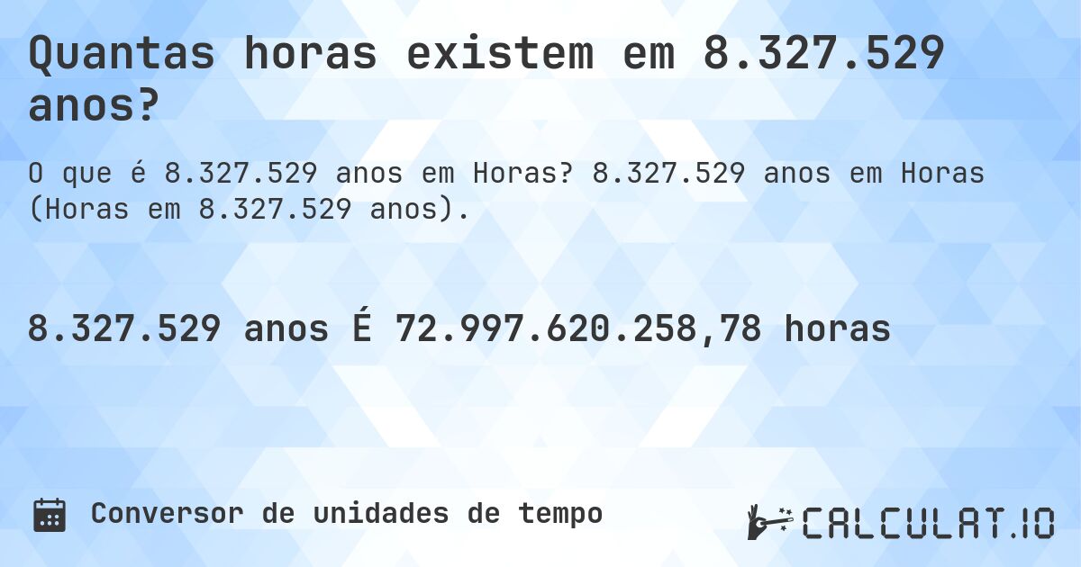 Quantas horas existem em 8.327.529 anos?. 8.327.529 anos em Horas (Horas em 8.327.529 anos).