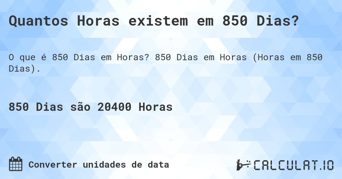 Quantos Horas existem em 850 Dias?. 850 Dias em Horas (Horas em 850 Dias).