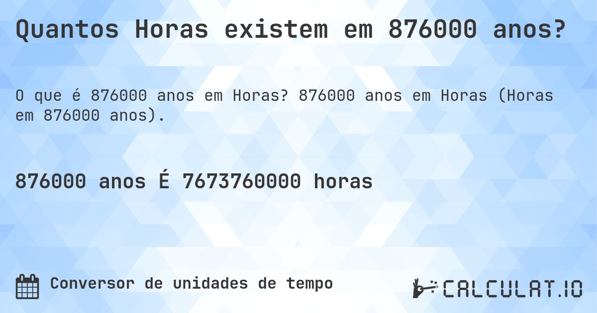 Quantos Horas existem em 876000 anos?. 876000 anos em Horas (Horas em 876000 anos).