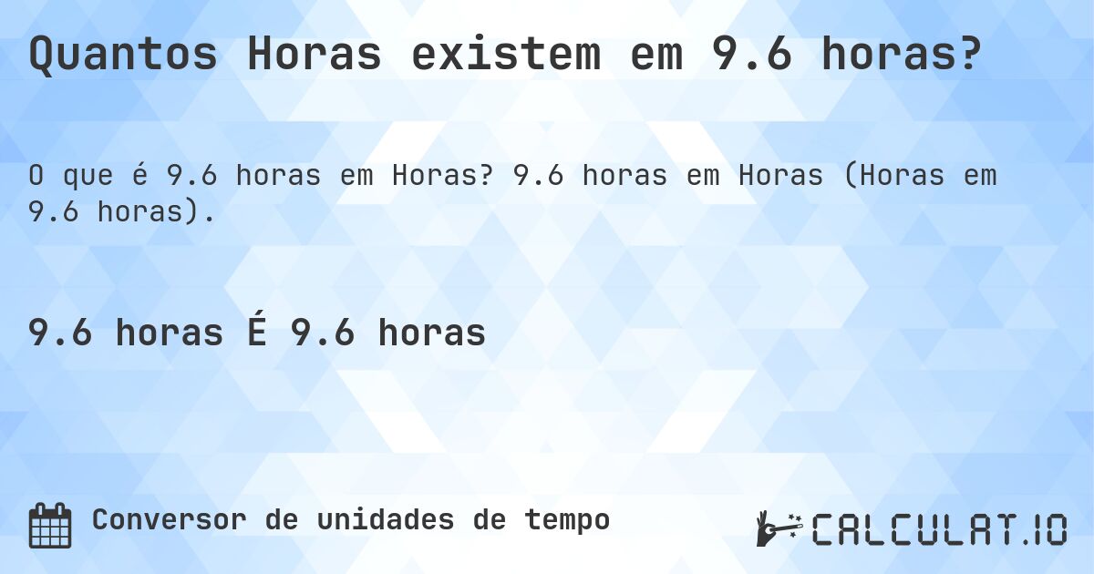 Quantos Horas existem em 9.6 horas?. 9.6 horas em Horas (Horas em 9.6 horas).