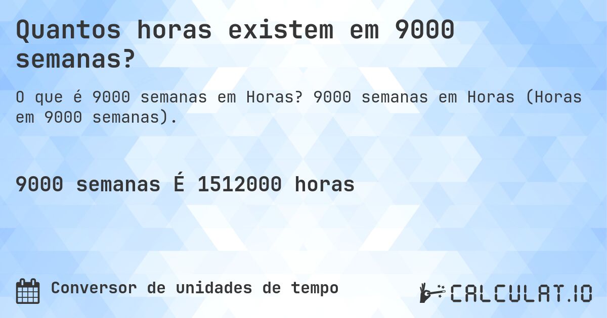 Quantos horas existem em 9000 semanas?. 9000 semanas em Horas (Horas em 9000 semanas).