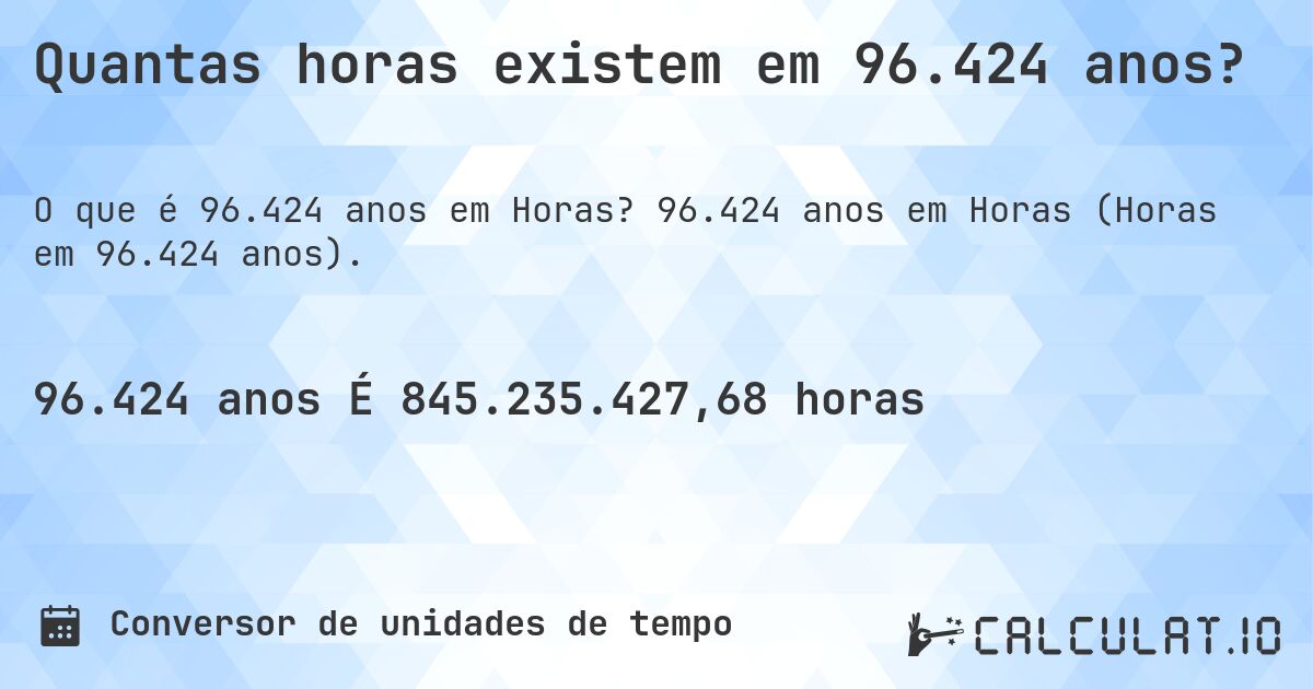Quantas horas existem em 96.424 anos?. 96.424 anos em Horas (Horas em 96.424 anos).