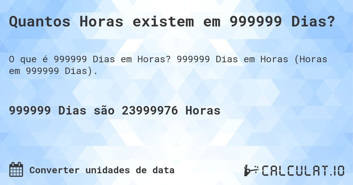 Quantos Horas existem em 999999 Dias?. 999999 Dias em Horas (Horas em 999999 Dias).