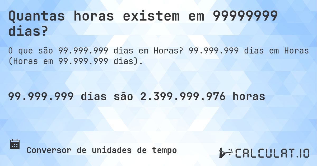 Quantas horas existem em 99999999 dias?. 99.999.999 dias em Horas (Horas em 99.999.999 dias).