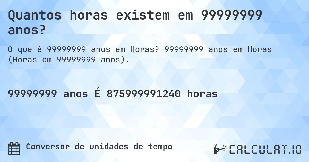 Quantos horas existem em 99999999 anos?. 99999999 anos em Horas (Horas em 99999999 anos).