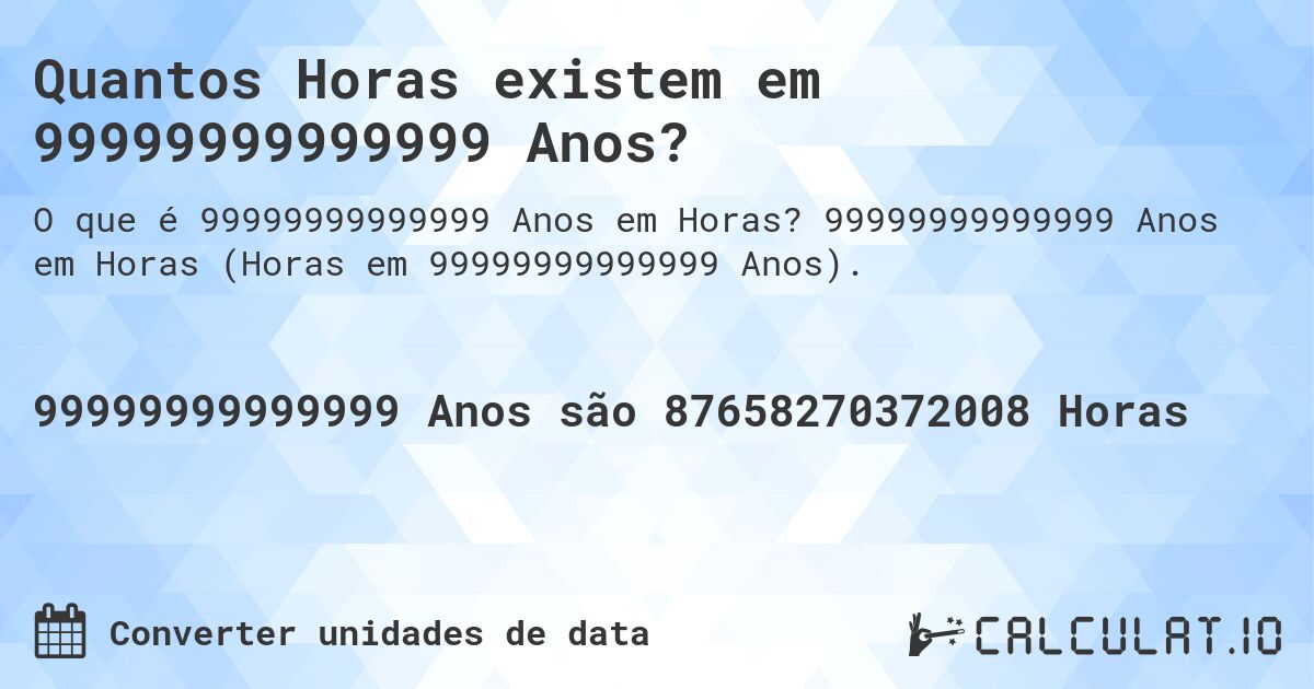 Quantos Horas existem em 99999999999999 Anos?. 99999999999999 Anos em Horas (Horas em 99999999999999 Anos).