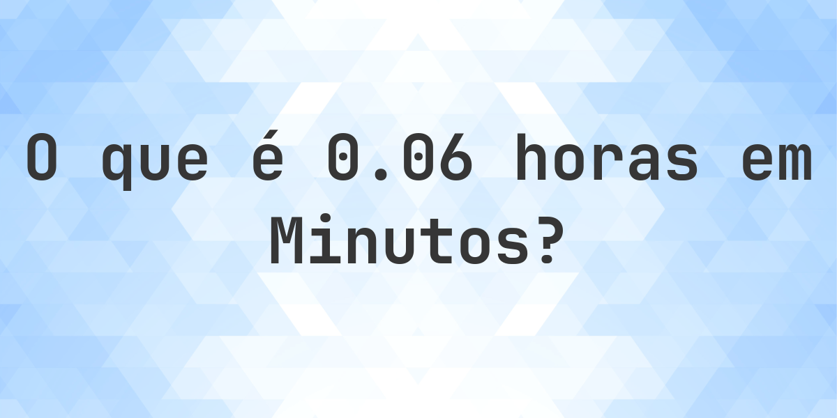 Quantos Minutos existem em 0.06 Horas? - Calculatio