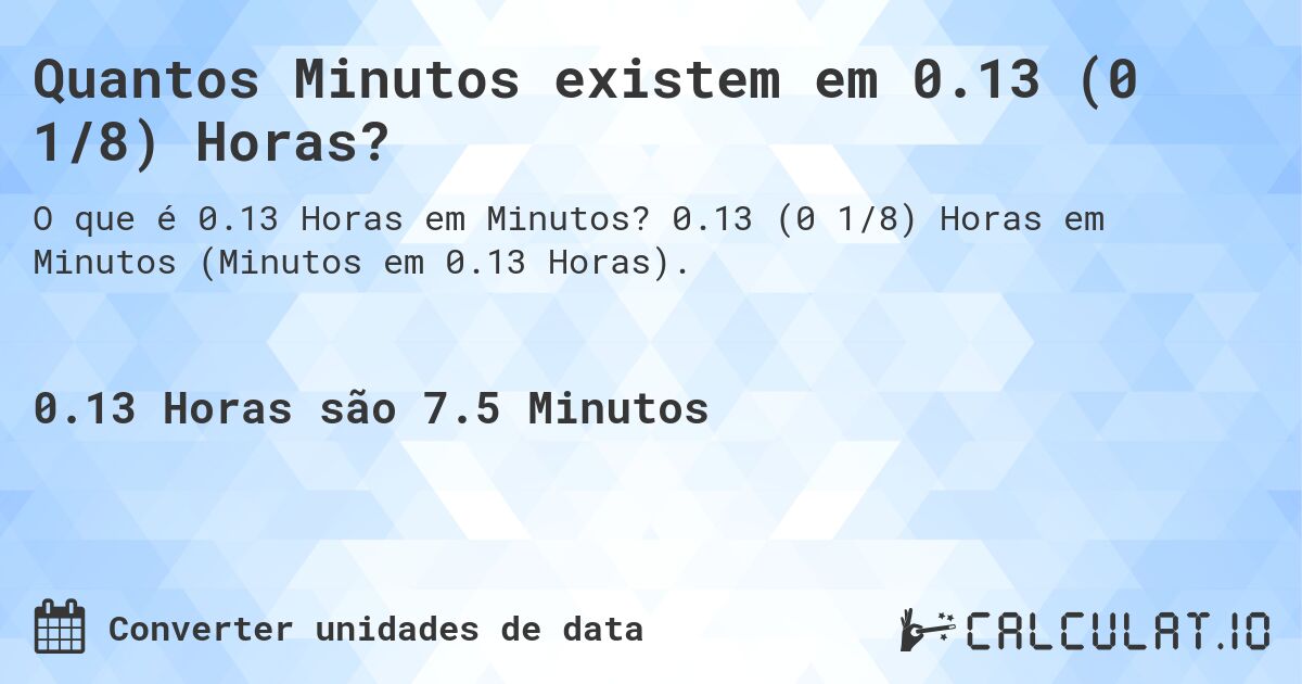 Quantos Minutos existem em 0.13 (0 1/8) Horas?. 0.13 (0 1/8) Horas em Minutos (Minutos em 0.13 Horas).