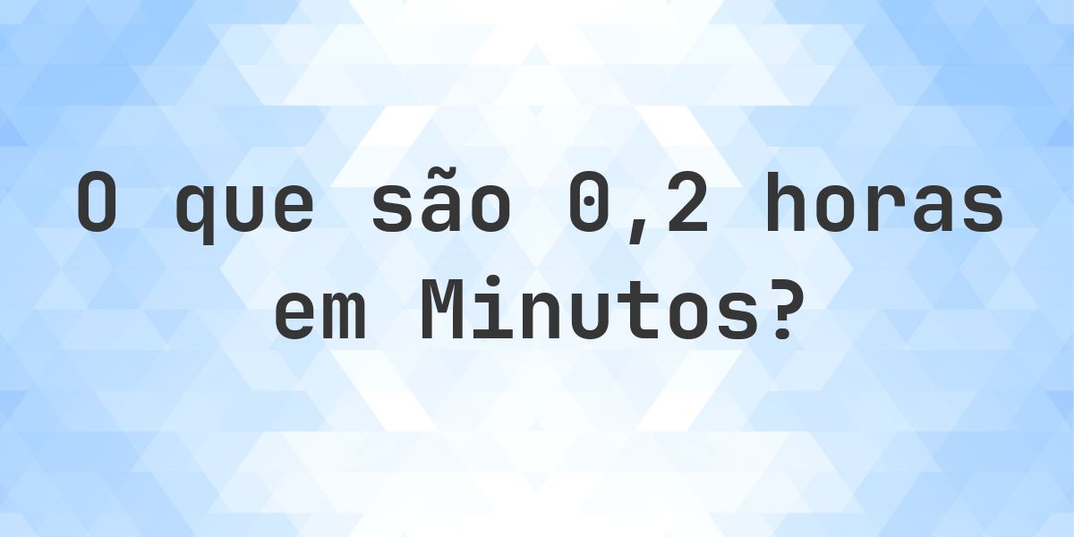 Quantos minutos existem em 0.2 horas? - Calculatio