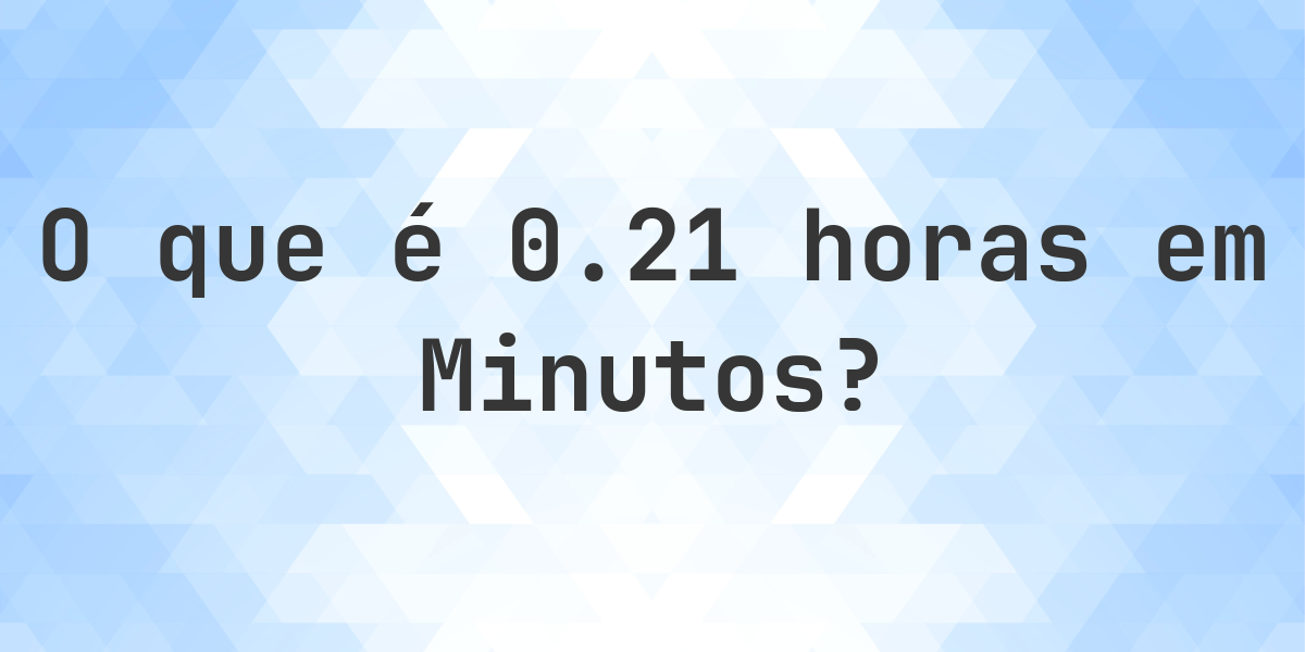 Quantos Minutos existem em 0.21 horas? - Calculatio