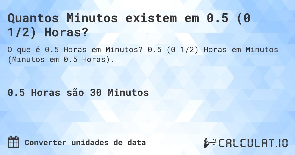 Quantos Minutos existem em 0.5 (0 1/2) Horas?. 0.5 (0 1/2) Horas em Minutos (Minutos em 0.5 Horas).