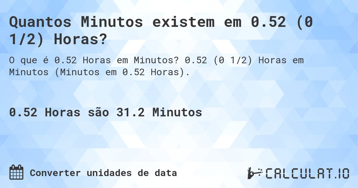 Quantos Minutos existem em 0.52 (0 1/2) Horas?. 0.52 (0 1/2) Horas em Minutos (Minutos em 0.52 Horas).