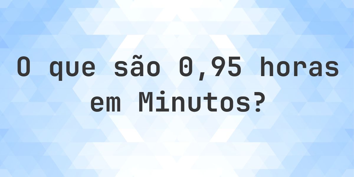 Quantos minutos existem em 0.95 horas? - Calculatio