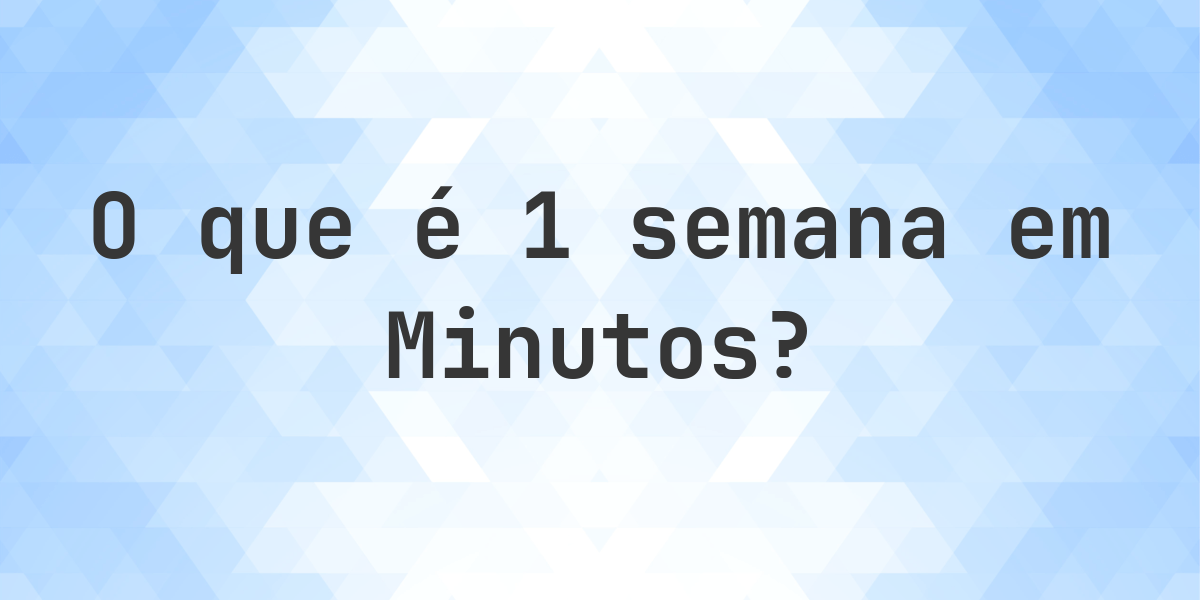 Quantos minutos existem em 1 semana? - Calculatio