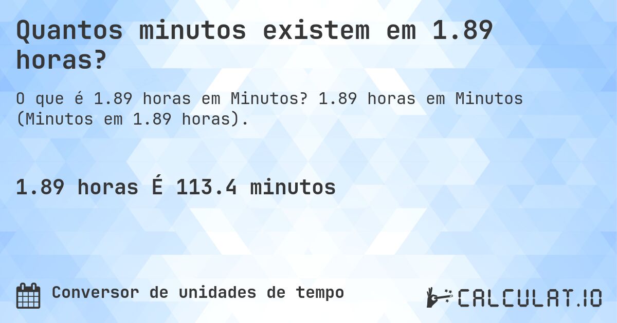 Quantos minutos existem em 1.89 horas?. 1.89 horas em Minutos (Minutos em 1.89 horas).