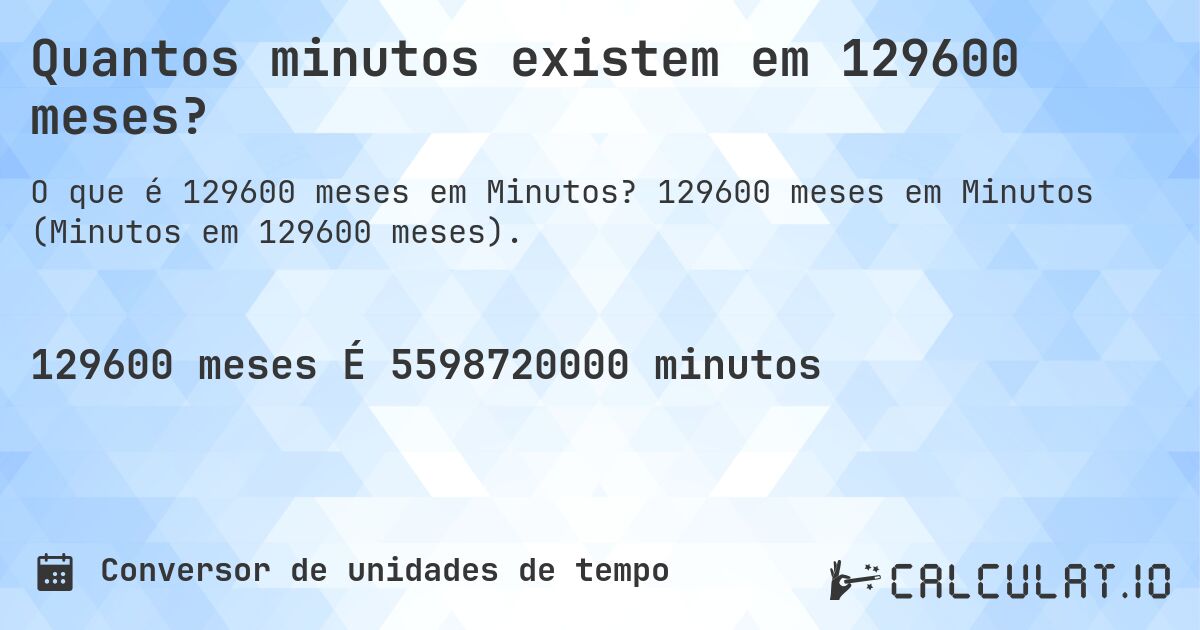 Quantos minutos existem em 129600 meses?. 129600 meses em Minutos (Minutos em 129600 meses).