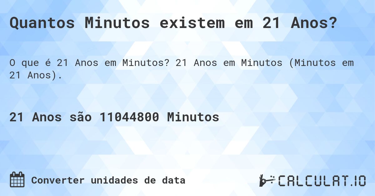 Quantos Minutos existem em 21 Anos?. 21 Anos em Minutos (Minutos em 21 Anos).