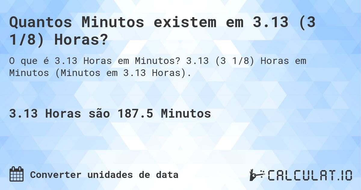 Quantos Minutos existem em 3.13 (3 1/8) Horas?. 3.13 (3 1/8) Horas em Minutos (Minutos em 3.13 Horas).